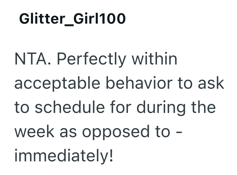 Glitter_Girl100 NTA. Perfectly within acceptable behavior to ask to schedule for during the week as opposed to - immediately!