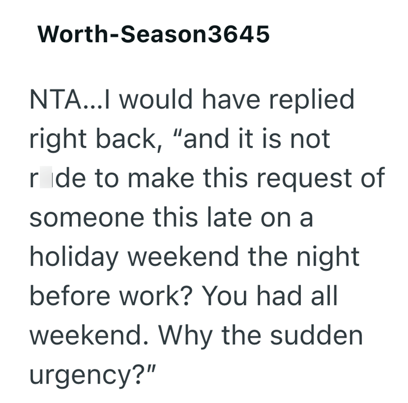 Worth-Season3645 NTA...I would have replied right back, "and it is not r de to make this request of someone this late on a holiday weekend the night before work? You had all weekend. Why the sudden urgency?"