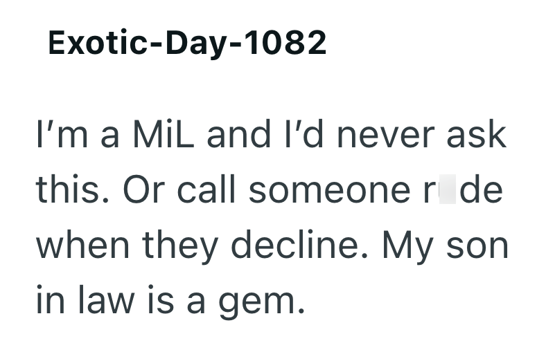 Exotic-Day-1082 I'm a MiL and I'd never ask this. Or call someone r de when they decline. My son in law is a gem.