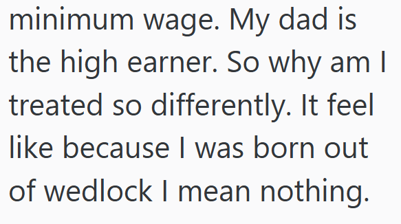 minimum wage. My dad is the high earner. So why am I treated so differently. It feel like because I was born out of wedlock I mean nothing.