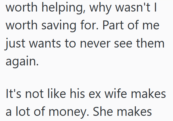 worth helping, why wasn't I worth saving for. Part of me just wants to never see them again. It's not like his ex wife makes a lot of money. She makes