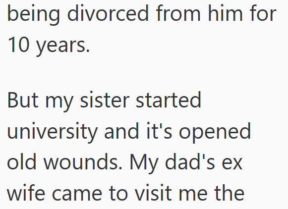 being divorced from him for 10 years. But my sister started university and it's opened. old wounds. My dad's ex wife came to visit me the