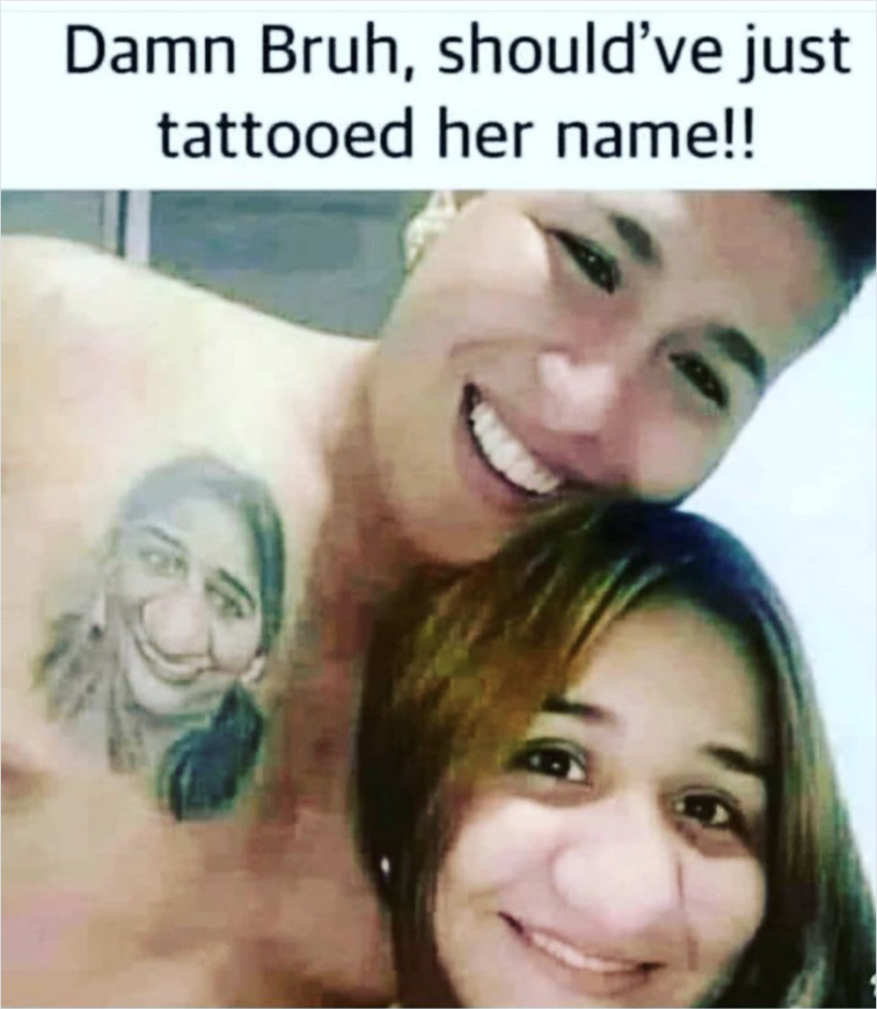 Damn Bruh, should've just tattooed her name!!