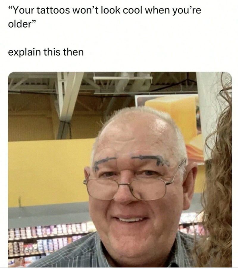 "Your tattoos won't look cool when you're older" explain this then