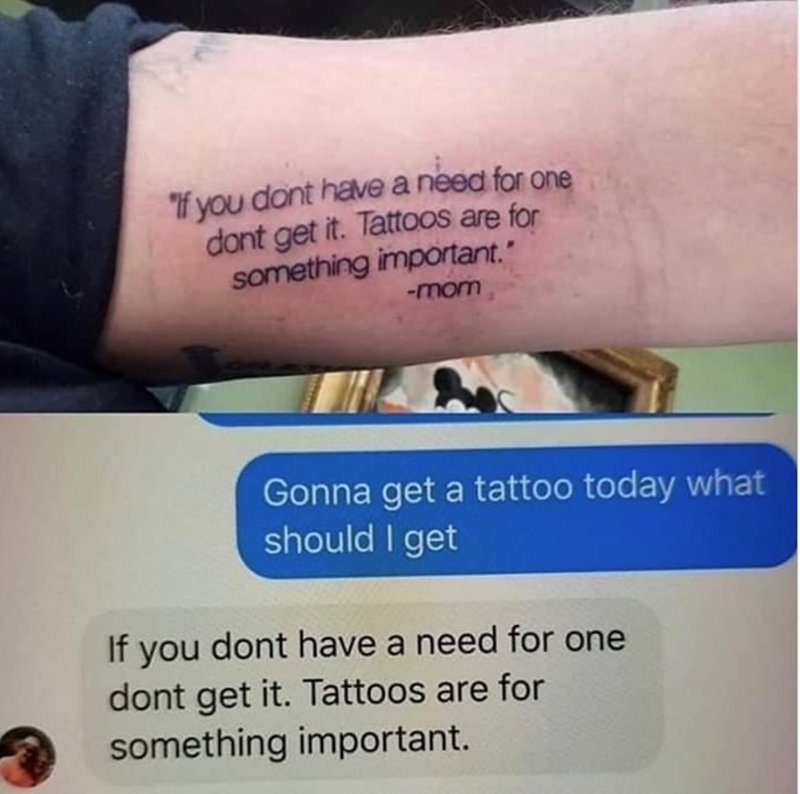 "If you dont have a need for one dont get it. Tattoos are for something important." -mom Gonna get a tattoo today what should I get If you dont have a need for one dont get it. Tattoos are for something important.