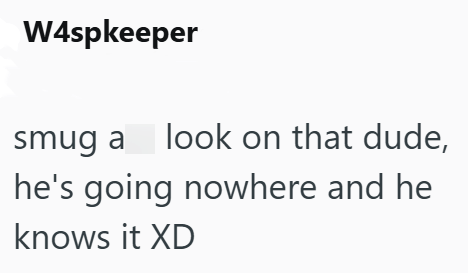 W4spkeeper smug a look on that dude, he's going nowhere and he knows it XD