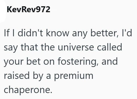 KevRev972 If I didn't know any better, I'd say that the universe called your bet on fostering, and raised by a premium chaperone.