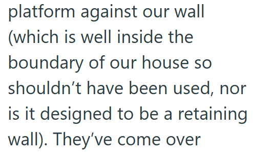 platform against our wall (which is well inside the boundary of our house so shouldn't have been used, nor is it designed to be a retaining wall). They've come over