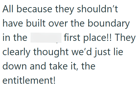 All because they shouldn't have built over the boundary in the first place!! They clearly thought we'd just lie down and take it, the entitlement!