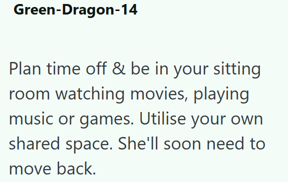 Green-Dragon-14 Plan time off & be in your sitting room watching movies, playing music or games. Utilise your own shared space. She'll soon need to move back.