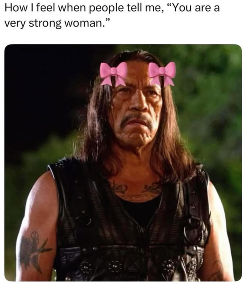 How I feel when people tell me, "You are a very strong woman."