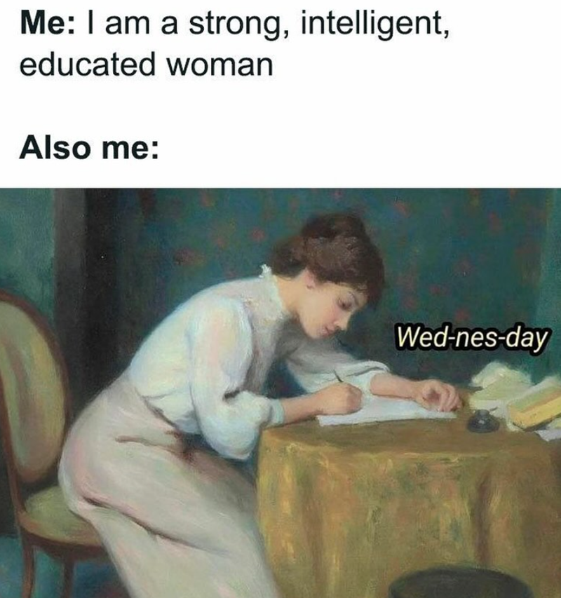 Me: I am a strong, intelligent, educated woman Also me: Wed-nes-day