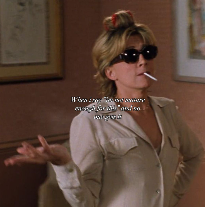 When i say "im not mature enough for this" and no one gets it