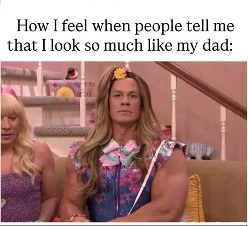 How I feel when people tell me that I look so much like my dad: