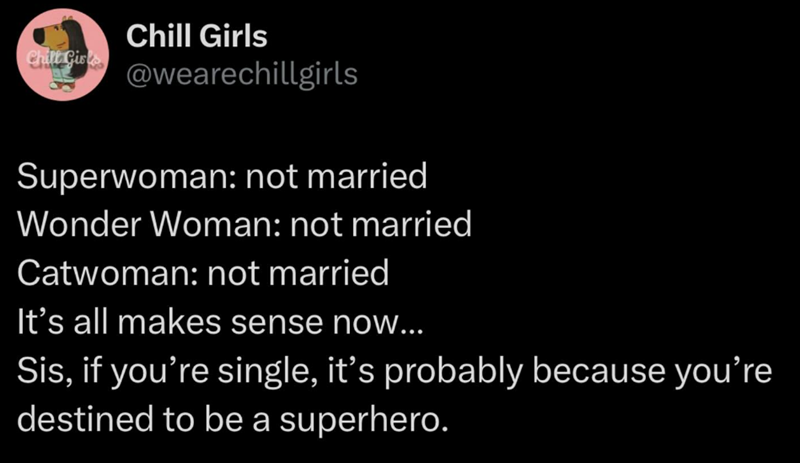 Chill Girls Chill Girls @wearechillgirls Superwoman: not married Wonder Woman: not married Catwoman: not married It's all makes sense now... Sis, if you're single, it's probably because you're destined to be a superhero.