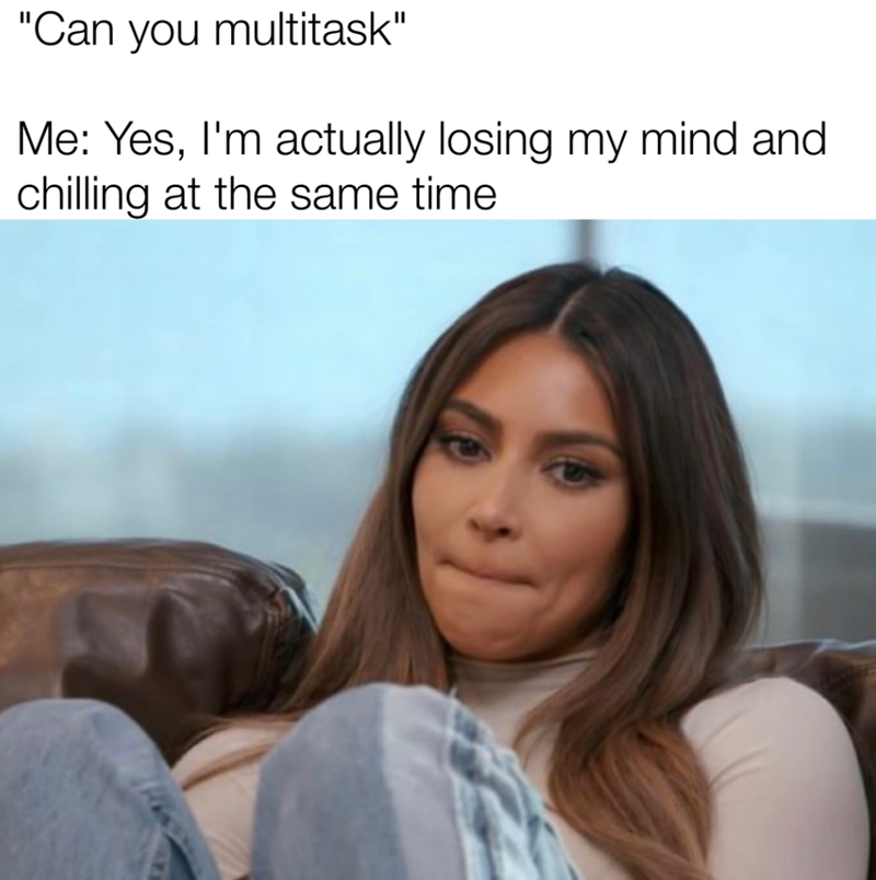 "Can you multitask" Me: Yes, I'm actually losing my mind and chilling at the same time