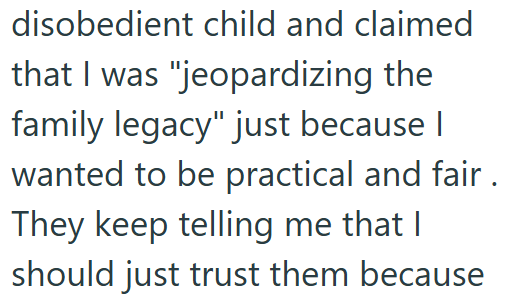 disobedient child and claimed that I was "jeopardizing the family legacy" just because I wanted to be practical and fair. They keep telling me that I should just trust them because