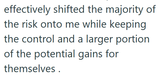 effectively shifted the majority of the risk onto me while keeping the control and a larger portion of the potential gains for themselves.