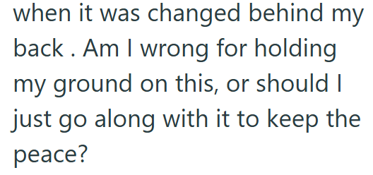 when it was changed behind my back. Am I wrong for holding my ground on this, or should I just go along with it to keep the peace?