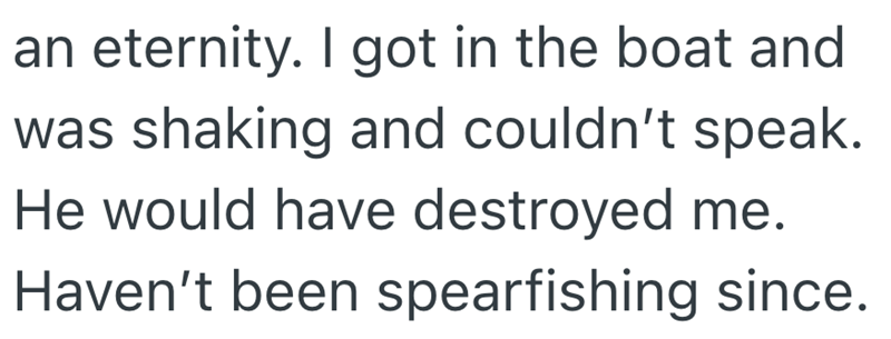 an eternity. I got in the boat and was shaking and couldn't speak. He would have destroyed me. Haven't been spearfishing since.