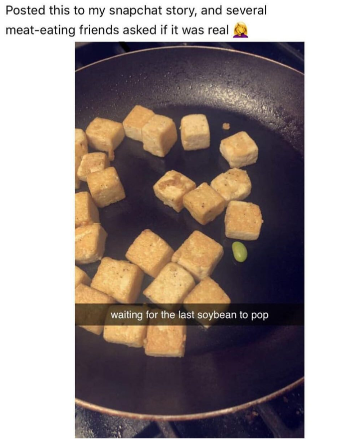 Posted this to my snapchat story, and several meat-eating friends asked if it was real waiting for the last soybean to pop