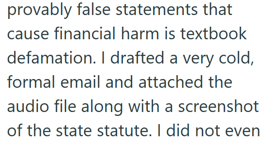 provably false statements that cause financial harm is textbook defamation. I drafted a very cold, formal email and attached the audio file along with a screenshot of the state statute. I did not even