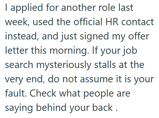 I applied for another role last week, used the official HR contact instead, and just signed my offer letter this morning. If your job search mysteriously stalls at the very end, do not assume it is your fault. Check what people are saying behind your back.