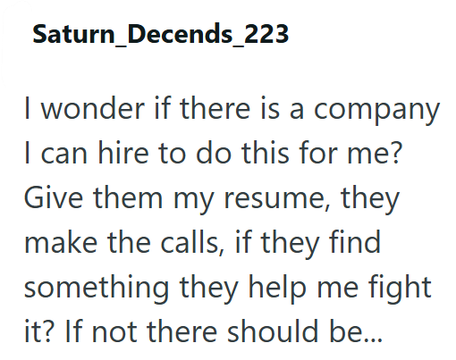 Saturn_Decends_223 I wonder if there is a company I can hire to do this for me? Give them my resume, they make the calls, if they find something they help me fight it? If not there should be...