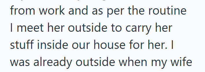 from work and as per the routine I meet her outside to carry her stuff inside our house for her. I was already outside when my wife