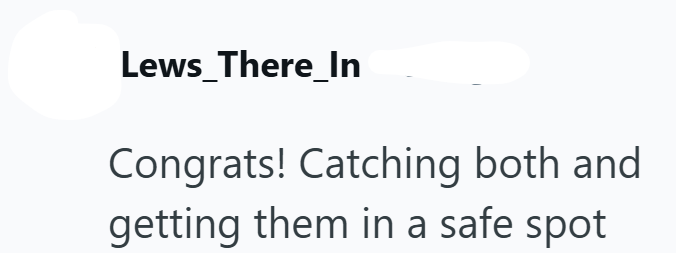 Lews There_In Congrats! Catching both and getting them in a safe spot