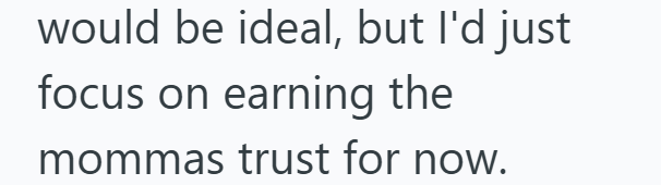 would be ideal, but I'd just focus on earning the mommas trust for now.
