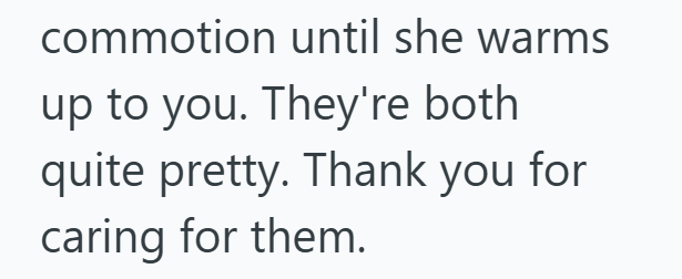 commotion until she warms up to you. They're both quite pretty. Thank you for caring for them.
