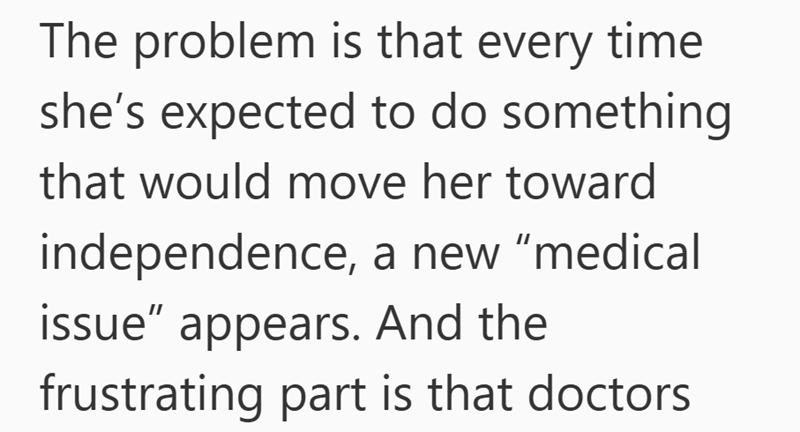 The problem is that every time she's expected to do something that would move her toward independence, a new "medical issue" appears. And the frustrating part is that doctors