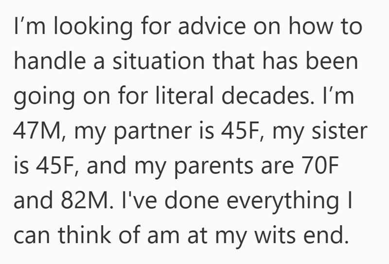 I'm looking for advice on how to handle a situation that has been going on for literal decades. I'm 47M, my partner is 45F, my sister is 45F, and my parents are 70F and 82M. I've done everything I can think of am at my wits end.