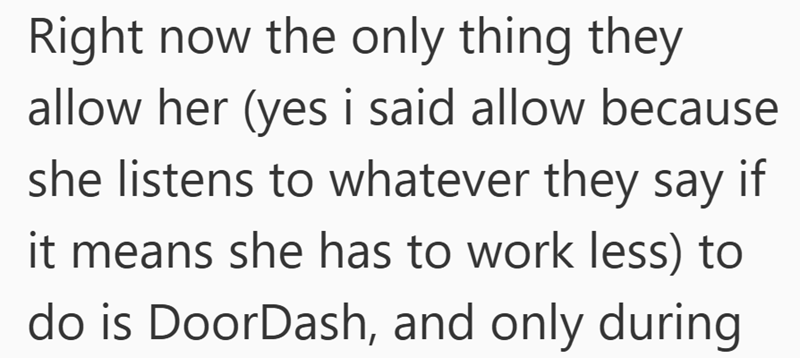 Right now the only thing they allow her (yes i said allow because she listens to whatever they say if it means she has to work less) to do is DoorDash, and only during
