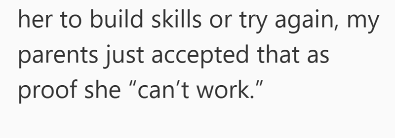 her to build skills or try again, my parents just accepted that as proof she "can't work."