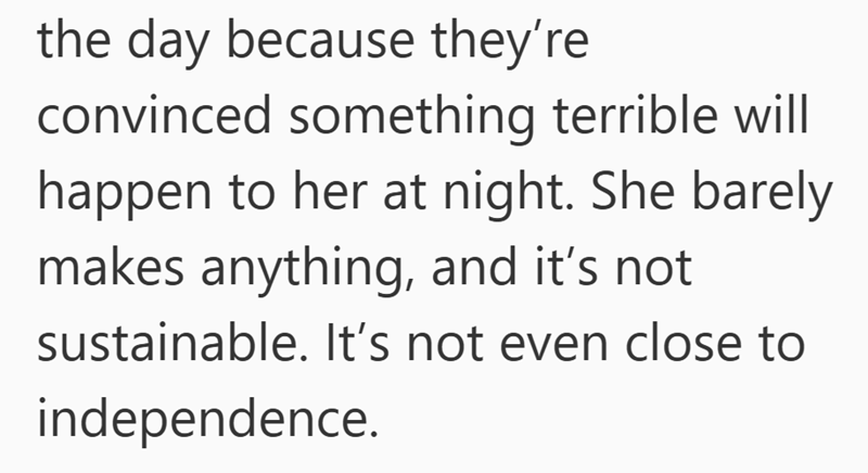 the day because they're convinced something terrible will happen to her at night. She barely makes anything, and it's not sustainable. It's not even close to independence.