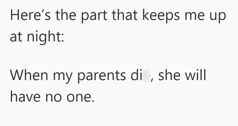 Here's the part that keeps me up at night: When my parents di, she will have no one.