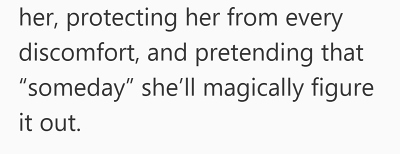 her, protecting her from every discomfort, and pretending that "someday" she'll magically figure it out.