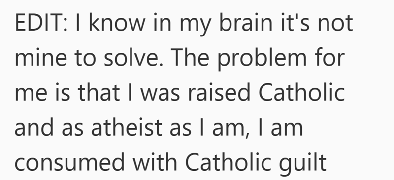 EDIT: I know in my brain it's not mine to solve. The problem for me is that I was raised Catholic and as atheist as I am, I am consumed with Catholic guilt