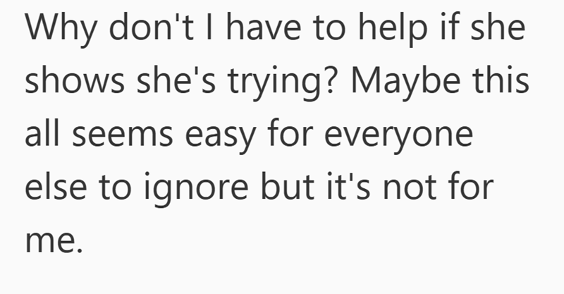 Why don't I have to help if she shows she's trying? Maybe this all seems easy for everyone. else to ignore but it's not for me.