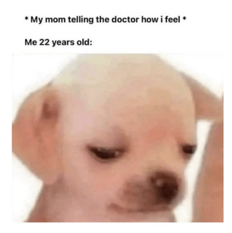 * My mom telling the doctor how i feel* Me 22 years old: