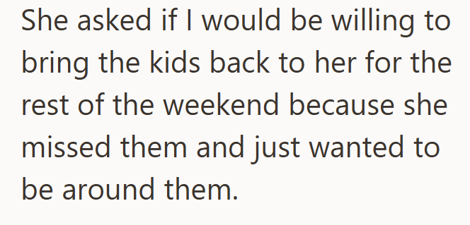 She asked if I would be willing to bring the kids back to her for the rest of the weekend because she missed them and just wanted to be around them.