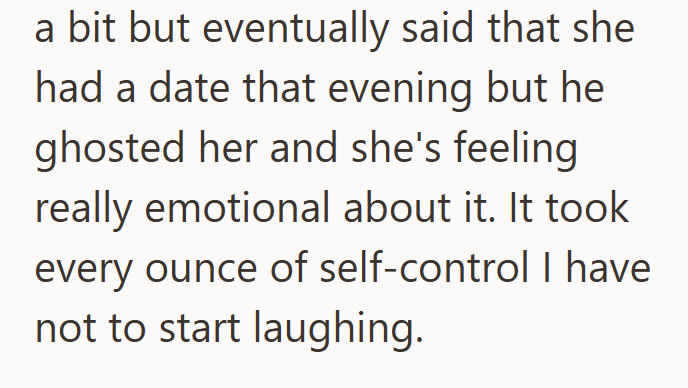 a bit but eventually said that she had a date that evening but he ghosted her and she's feeling really emotional about it. It took every ounce of self-control I have not to start laughing.