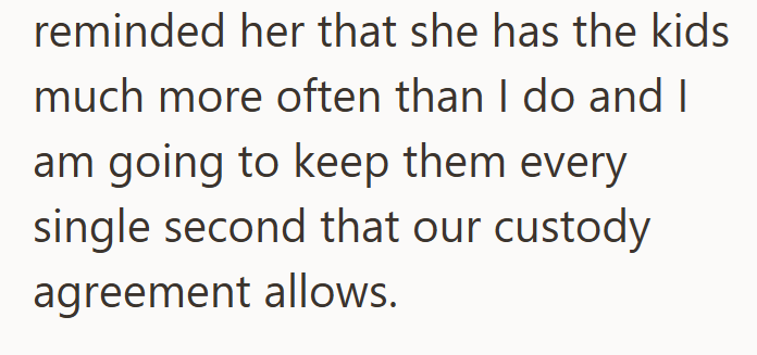 reminded her that she has the kids much more often than I do and I am going to keep them every single second that our custody agreement allows.