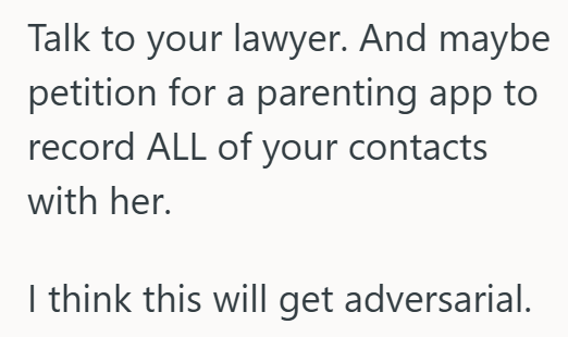 Talk to your lawyer. And maybe petition for a parenting app to record ALL of your contacts with her. I think this will get adversarial.