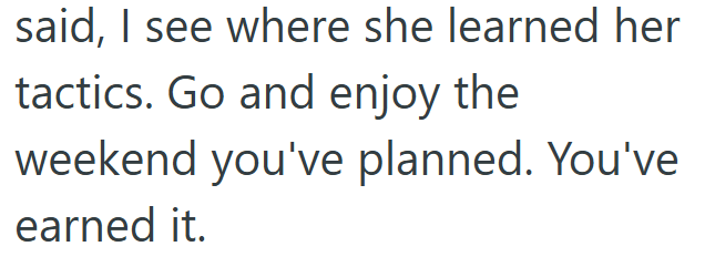 said, I see where she learned her tactics. Go and enjoy the weekend you've planned. You've earned it.