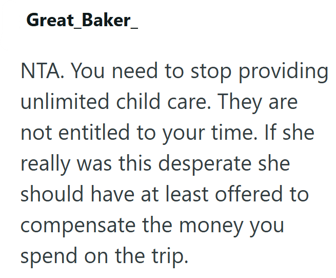 Great_Baker NTA. You need to stop providing unlimited child care. They are not entitled to your time. If she really was this desperate she should have at least offered to compensate the money you spend on the trip.