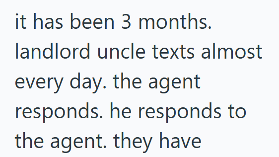 it has been 3 months. landlord uncle texts almost every day. the agent responds. he responds to the agent. they have