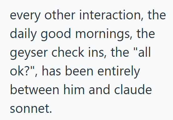 every other interaction, the daily good mornings, the geyser check ins, the "all ok?", has been entirely between him and claude sonnet.